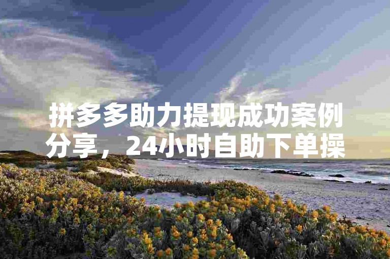拼多多助力提现成功案例分享，24小时自助下单操作指南。