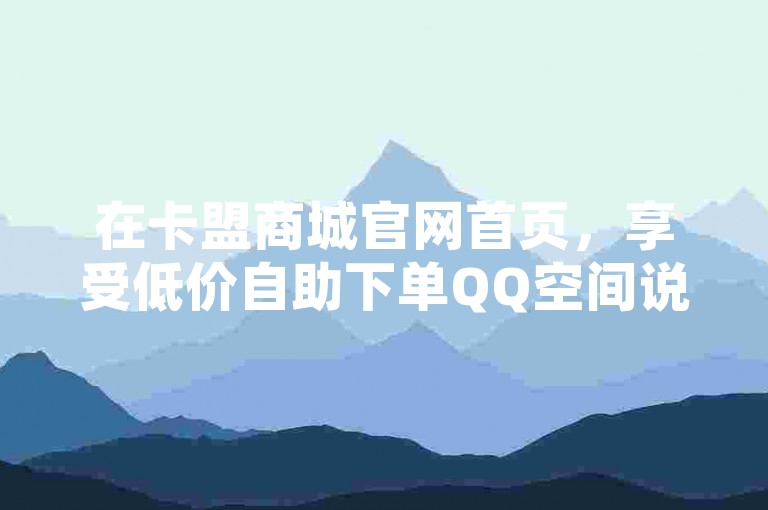 在卡盟商城官网首页，享受低价自助下单QQ空间说说赞服务，快速提升社交影响力。