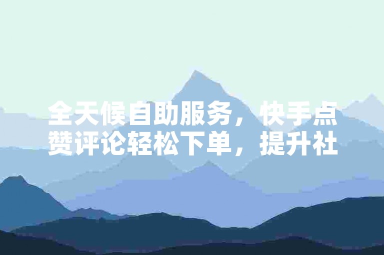 全天候自助服务，快手点赞评论轻松下单，提升社交影响力。