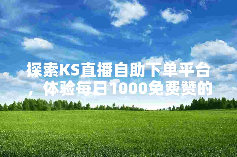 探索KS直播自助下单平台，体验每日1000免费赞的惊喜，让您的直播热度飙升！