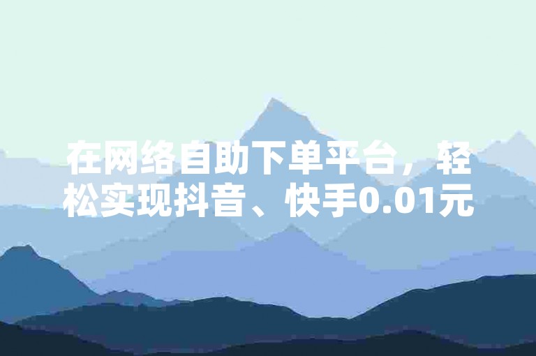 在网络自助下单平台，轻松实现抖音、快手0.01元换取一万播放量，助力内容迅速走红。