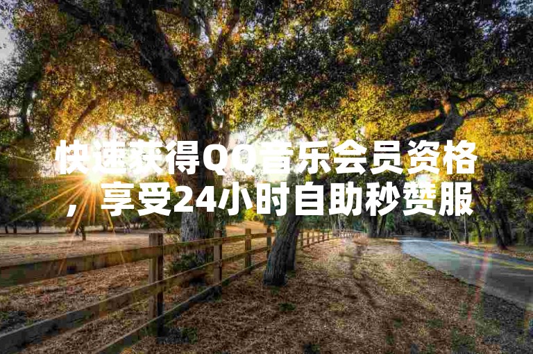 快速获得QQ音乐会员资格，享受24小时自助秒赞服务，尽在低价下单平台。