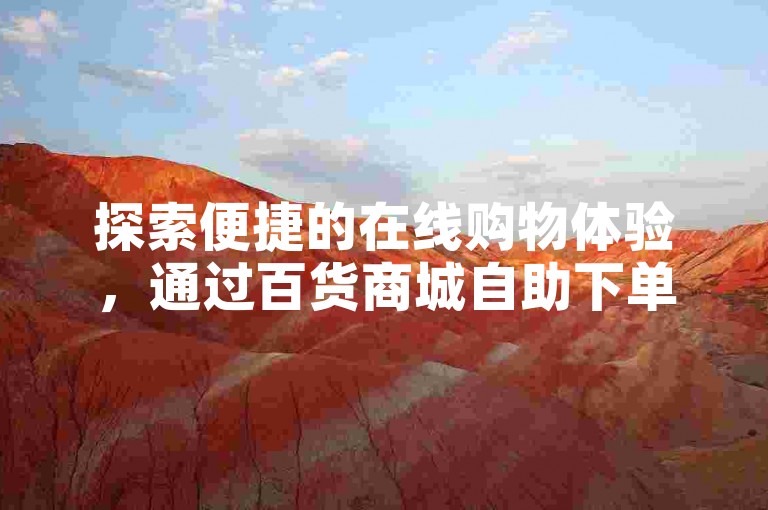 探索便捷的在线购物体验，通过百货商城自助下单网站，轻松享受抖音热门商品一键双击购买的乐趣。