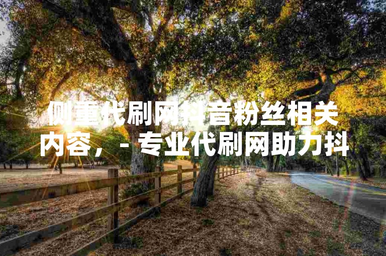 侧重代刷网抖音粉丝相关内容，- 专业代刷网助力抖音粉丝增长，安全高效提升账号影响力。，- 优质代刷网服务，轻松实现抖音粉丝快速上涨，助力账号脱颖而出。，- 寻找可靠的代刷网增加抖音粉丝？我们提供专业、安全的代刷服务。，侧重建国70年纪念币回收价格表相关内容，- 最新建国70年纪念币回收价格表公布，助您了解市场行情。，- 全面解读建国70年纪念币回收价格表，把握收藏投资价值。，- 建国70年纪念币回收价格表详情，为您提供权威的市场参考。