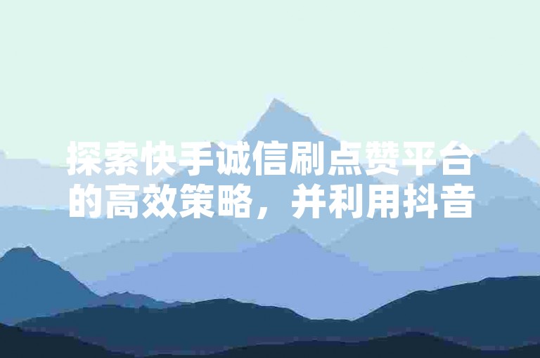 探索快手诚信刷点赞平台的高效策略，并利用抖音免费引流工具安卓系统增强您的社交媒体影响力。