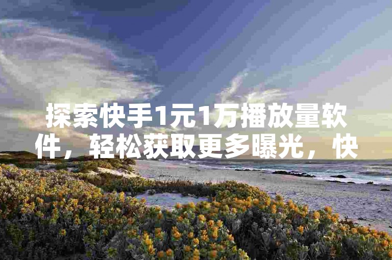 探索快手1元1万播放量软件,轻松获取更多曝光,快速提升视频热度!