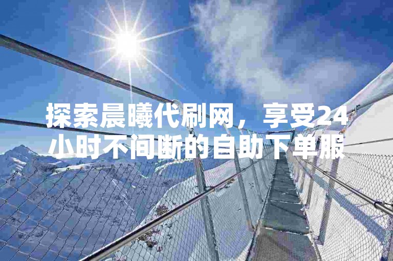 探索晨曦代刷网，享受24小时不间断的自助下单服务，获取低价抖音业务，提升你的社交媒体影响力。