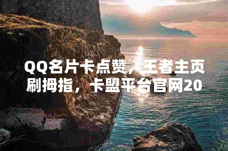 QQ名片卡点赞，王者主页刷拇指，卡盟平台官网2020_战旗刷关注。