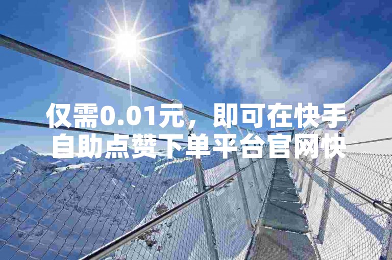 仅需0.01元，即可在快手自助点赞下单平台官网快速增加5000名粉丝，提升您的快手影响力。
