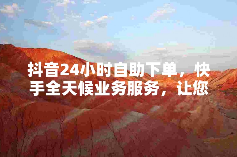 抖音24小时自助下单,快手全天候业务服务,让您畅享不间断的便捷体验。