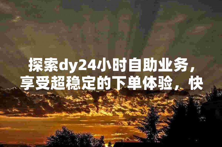 探索dy24小时自助业务，享受超稳定的下单体验，快手点赞链接轻松获取。