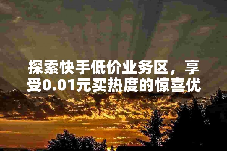 探索快手低价业务区，享受0.01元买热度的惊喜优惠，小白龙马山有限责任公司提供全网最低价24小时在线下单服务，抖音快手粉丝播放量平台独家揭秘。