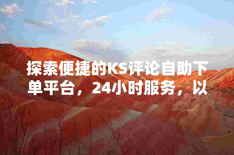 探索便捷的KS评论自助下单平台，24小时服务，以及专业的dy业务自助下单系统，快速提升您的社交媒体影响力。