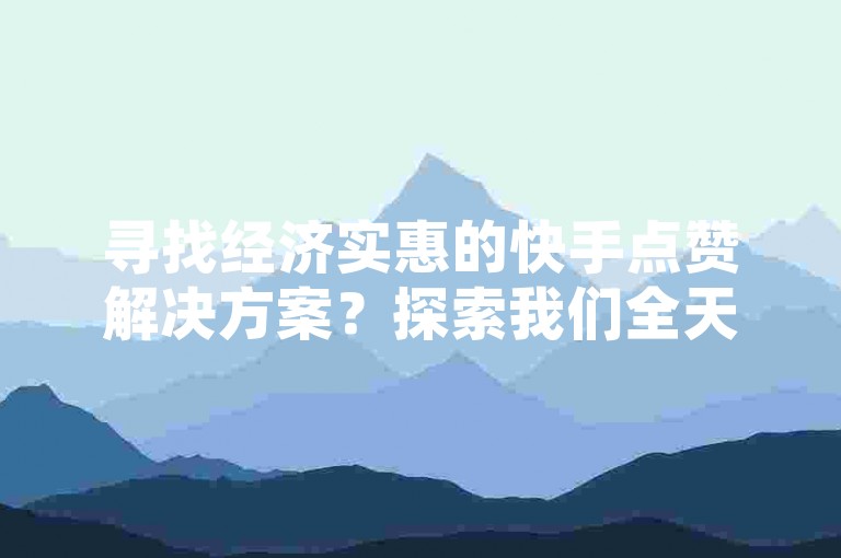 寻找经济实惠的快手点赞解决方案？探索我们全天候在线平台，提供超值空间赞和快速刷赞服务。