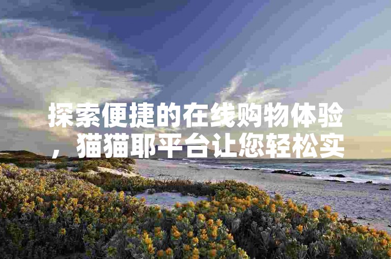 探索便捷的在线购物体验，猫猫耶平台让您轻松实现一键下单，享受快速服务。