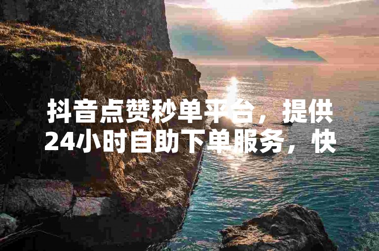 抖音点赞秒单平台，提供24小时自助下单服务，快速增加你的视频点赞量，助力内容走红。