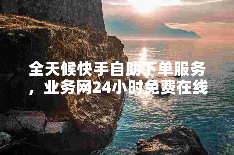 全天候快手自助下单服务,业务网24小时免费在线下单。