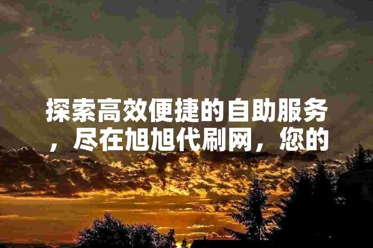 探索高效便捷的自助服务，尽在旭旭代刷网，您的专属业务解决方案平台。