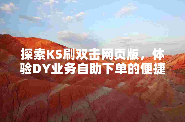 探索KS刷双击网页版，体验DY业务自助下单的便捷与实惠，尽在我们的最低价平台。
