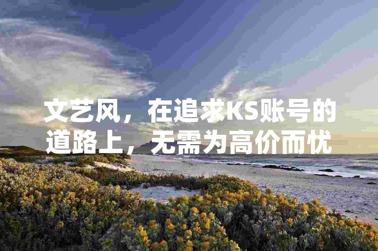 文艺风,在追求KS账号的道路上,无需为高价而忧心,这里提供超便宜的KS账号购买服务,更有抖音快手接单任务app助力您的网络之旅。,简洁直白风,想要便宜购买KS账号?这里有超划算的选择!同时还有抖音快手接单任务app等你来体验。,专业风,专注于为用户提供超便宜的KS账号购买渠道,搭配功能强大的抖音快手接单任务app,满足您的多样需求。