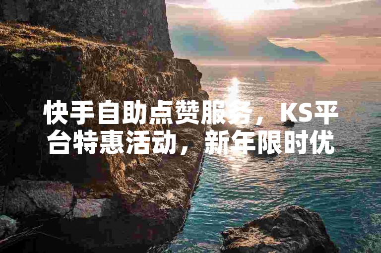 快手自助点赞服务，KS平台特惠活动，新年限时优惠等你来体验！