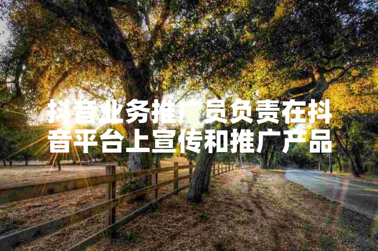 抖音业务推广员负责在抖音平台上宣传和推广产品或服务，而抖音低价在线自助平台则为用户提供便捷的低价服务选择。
