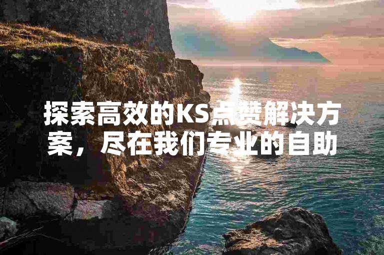 探索高效的KS点赞解决方案，尽在我们专业的自助下单平台，快速、便捷、价格实惠。