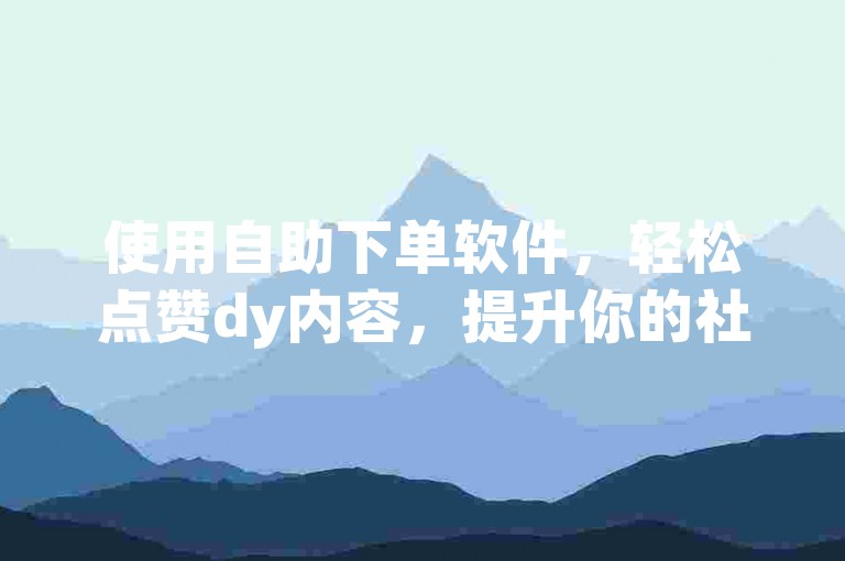 使用自助下单软件，轻松点赞dy内容，提升你的社交媒体影响力。