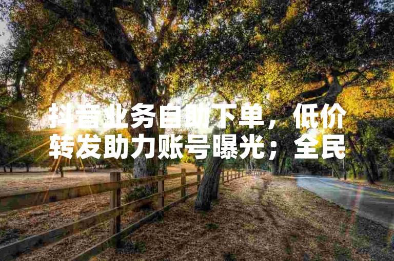 抖音业务自助下单，低价转发助力账号曝光；全民K歌粉丝业务，快速涨粉提升人气。