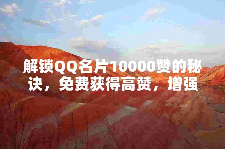 解锁QQ名片10000赞的秘诀，免费获得高赞，增强社交魅力！2025年必备技巧。