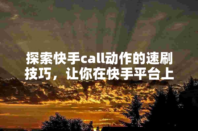 探索快手call动作的速刷技巧，让你在快手平台上迅速提升人气！