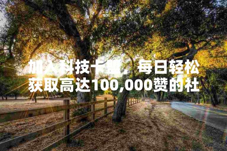 加入科技卡盟,每日轻松获取高达100,000赞的社交名片,提升你的网络影响力!