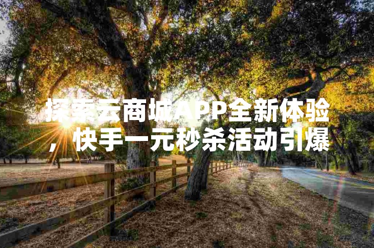 探索云商城APP全新体验，快手一元秒杀活动引爆10000次播放热潮。