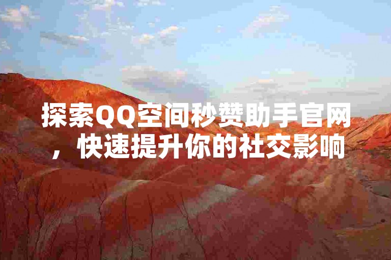 探索QQ空间秒赞助手官网，快速提升你的社交影响力，让点赞变得轻松简单。