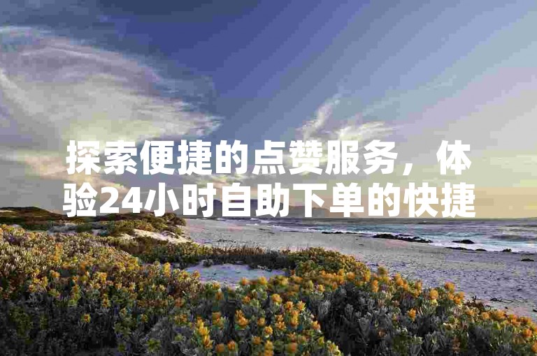 探索便捷的点赞服务，体验24小时自助下单的快捷，立即访问我们的QQ空间点赞购买平台，享受高效稳定的点赞链接入口。