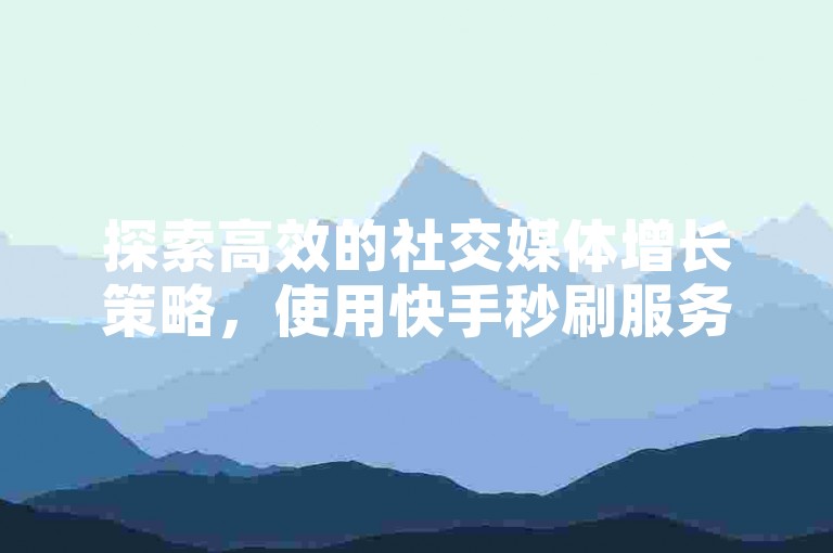 探索高效的社交媒体增长策略，使用快手秒刷服务平台和抖音业务在线自助平台，快速提升您的账号影响力。