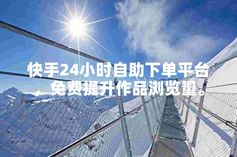 快手24小时自助下单平台，免费提升作品浏览量。