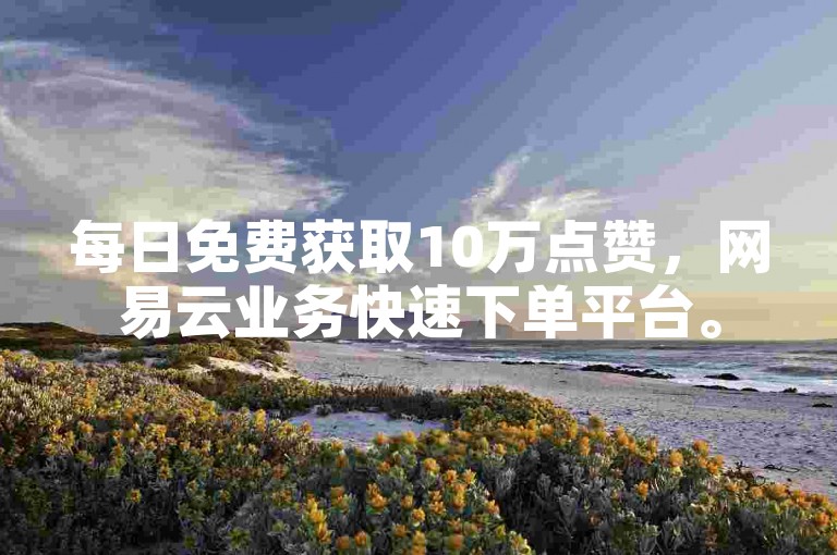 每日免费获取10万点赞，网易云业务快速下单平台。