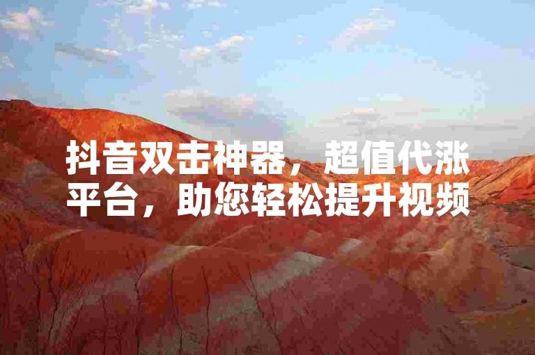 抖音双击神器，超值代涨平台，助您轻松提升视频热度与曝光度。
