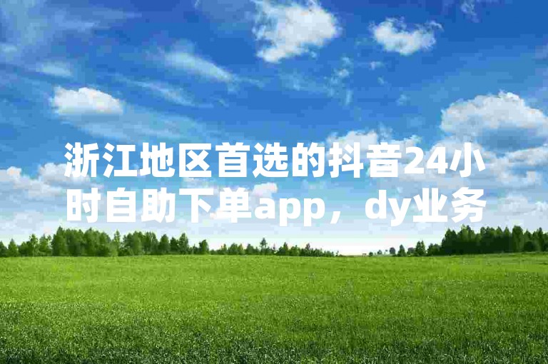浙江地区首选的抖音24小时自助下单app，dy业务自助下单平台，快速便捷。