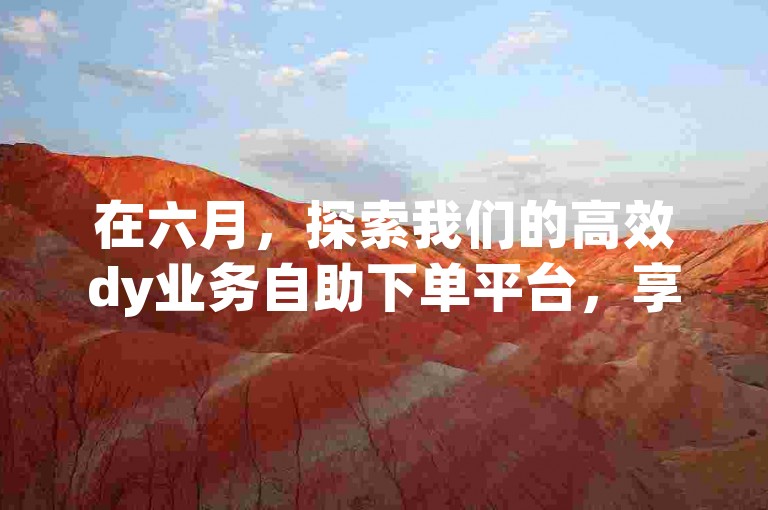 在六月，探索我们的高效dy业务自助下单平台，享受在线自助下单网站带来的低价优惠。