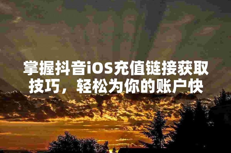掌握抖音iOS充值链接获取技巧,轻松为你的账户快速充值。