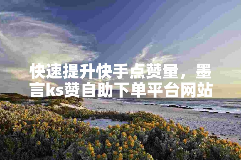 快速提升快手点赞量，墨言ks赞自助下单平台网站提供安全、便捷的服务保障。