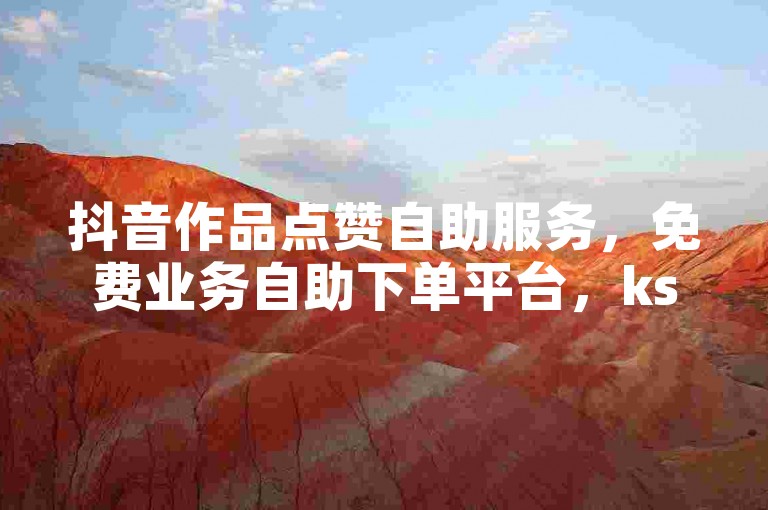 抖音作品点赞自助服务，免费业务自助下单平台，ks一元1000个赞秒到软件。