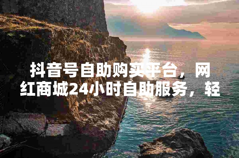 抖音号自助购买平台，网红商城24小时自助服务，轻松获取热门账号。