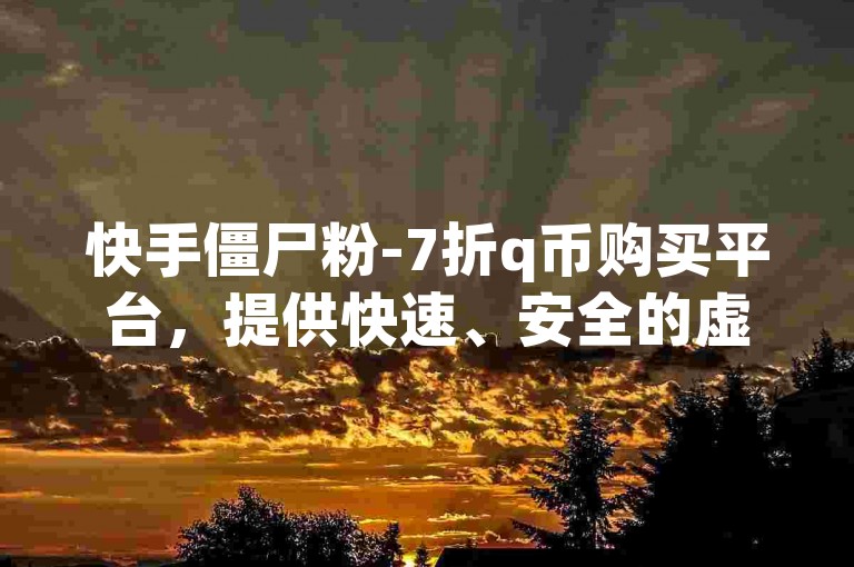 快手僵尸粉-7折q币购买平台，提供快速、安全的虚拟货币交易服务。