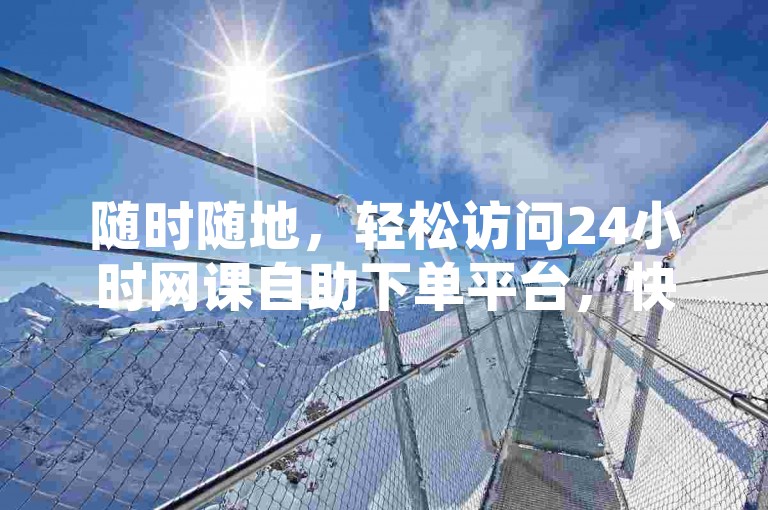 随时随地，轻松访问24小时网课自助下单平台，快速提升学习效率，wb课程触手可及。