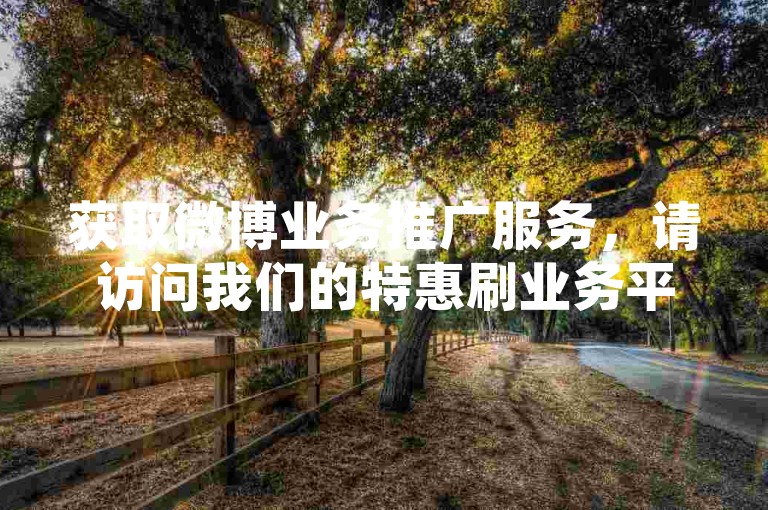 获取微博业务推广服务，请访问我们的特惠刷业务平台，享受超值低价优惠。