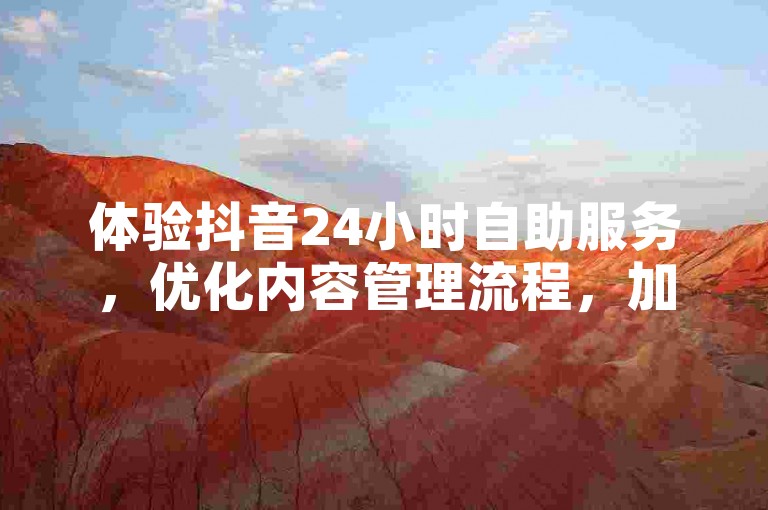 体验抖音24小时自助服务,优化内容管理流程,加速创作步伐,迈入短视频创新之旅!
