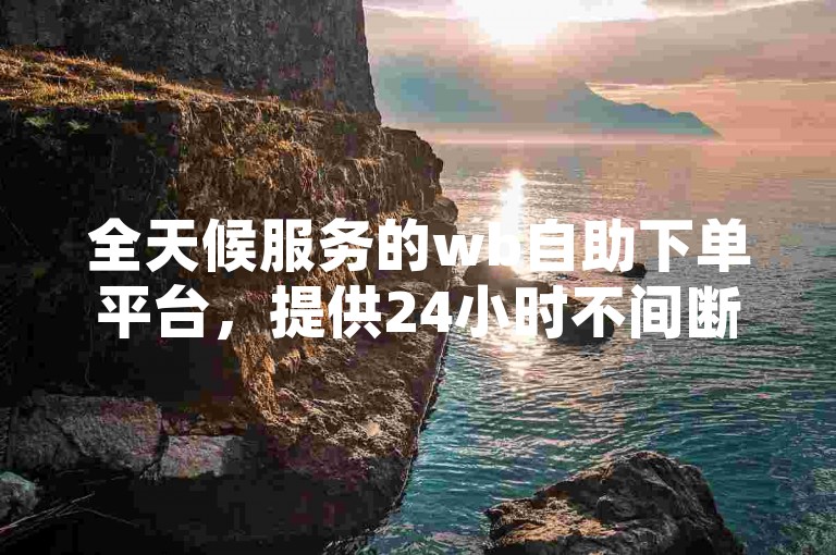 全天候服务的wb自助下单平台，提供24小时不间断的低价业务解决方案。